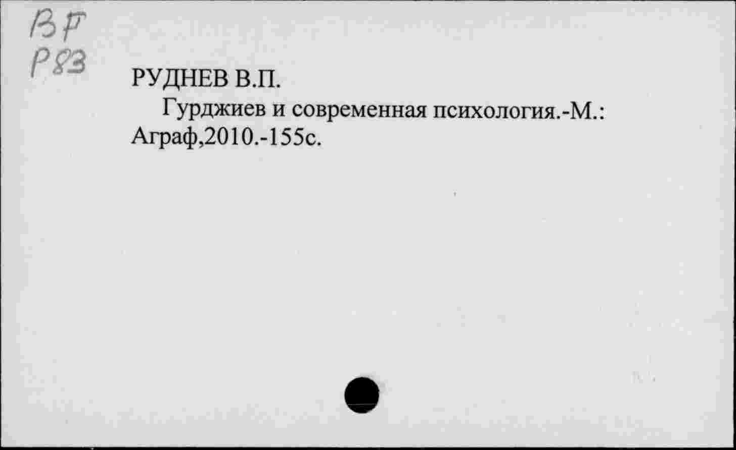 ﻿ар
РУДНЕВ В.П.
Гурджиев и современная психология.-М.: Аграф,2010.-155С.